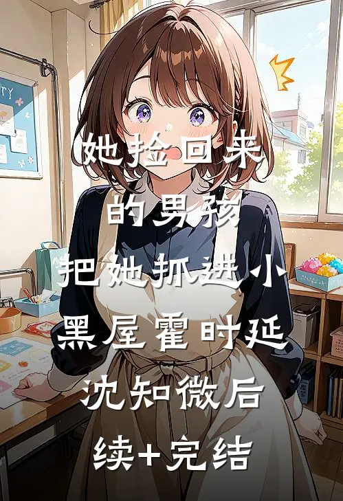 她捡回来的男孩，把她抓进小黑屋霍时延沈知微后续+完结