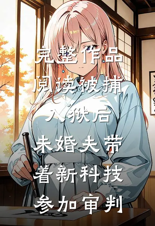 完整作品阅读被捕入狱后，未婚夫带着新科技参加审判