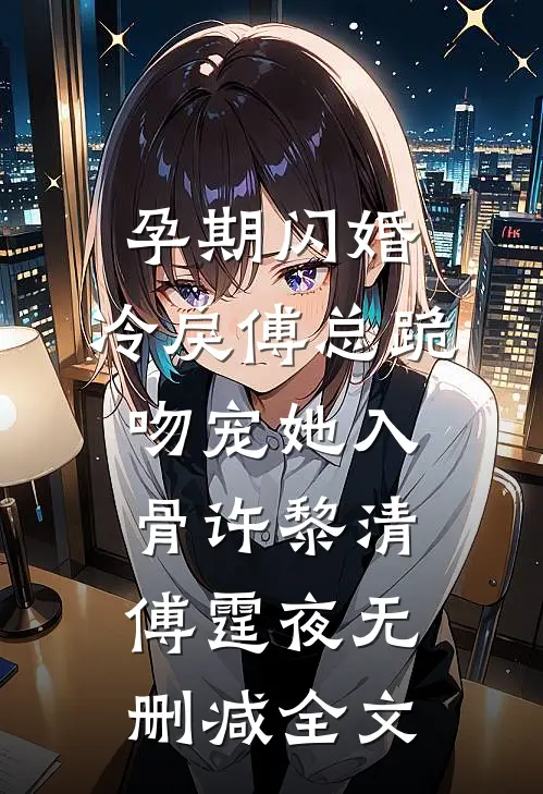 孕期闪婚，冷戾傅总跪吻宠她入骨许黎清傅霆夜无删减全文