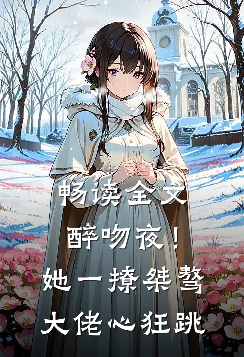 畅读全文醉吻夜！她一撩，桀骜大佬心狂跳