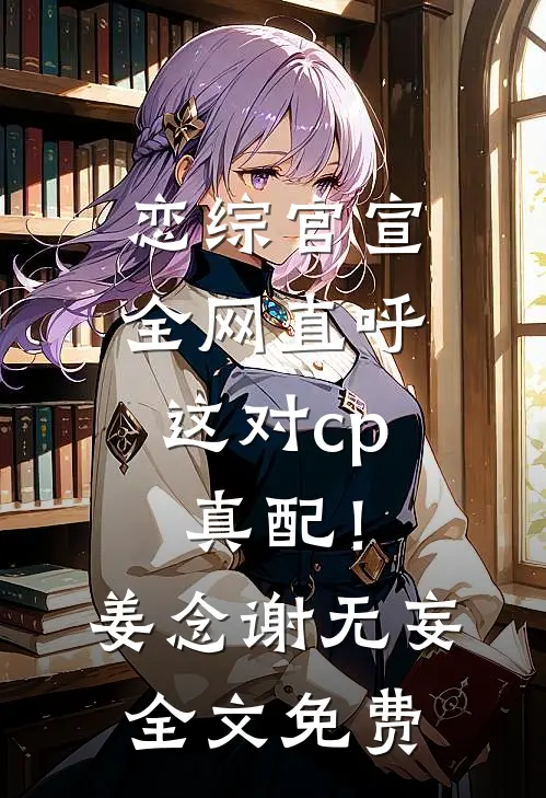 恋综官宣，全网直呼这对cp真配！姜念谢无妄全文免费