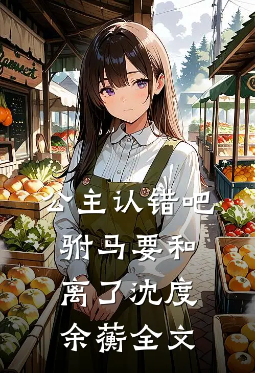 公主认错吧，驸马要和离了沈度余蘅全文