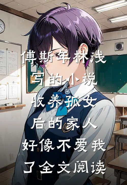 傅斯年林浅写的小说收养孤女后的家人，好像不爱我了全文阅读