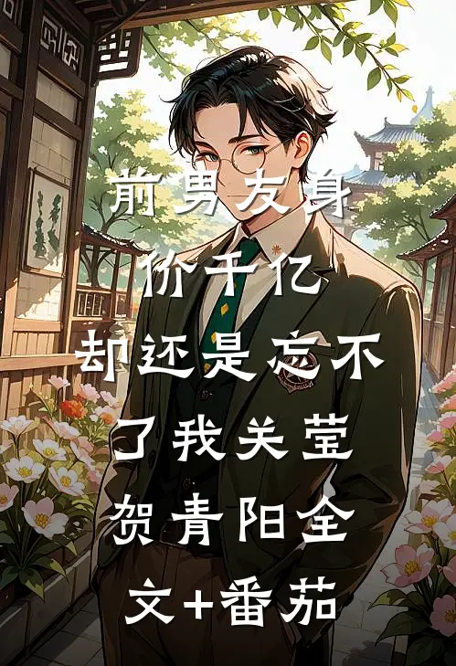 前男友身价千亿，却还是忘不了我关莹贺青阳全文+番茄