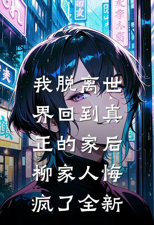 我脱离世界回到真正的家后，柳家人悔疯了全新