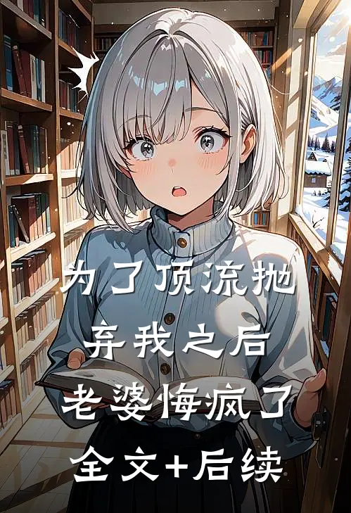 为了顶流抛弃我之后，老婆悔疯了全文+后续