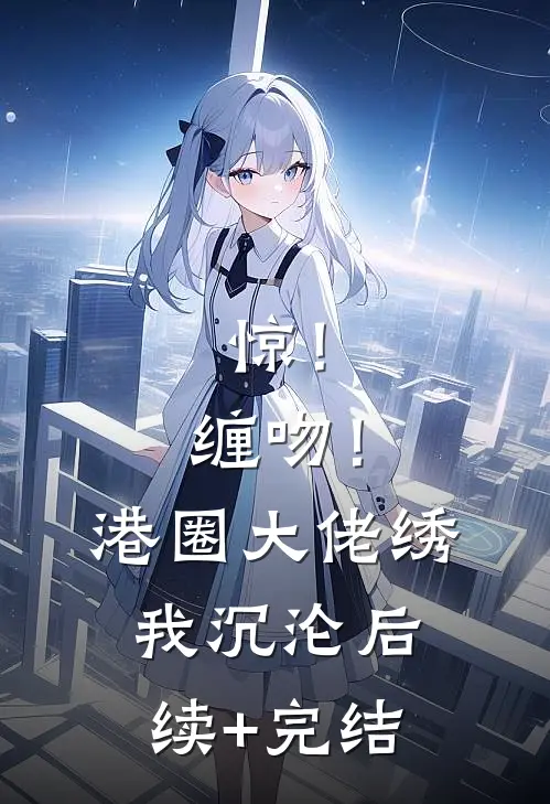 惊！缠吻！港圈大佬绣我沉沦后续+完结
