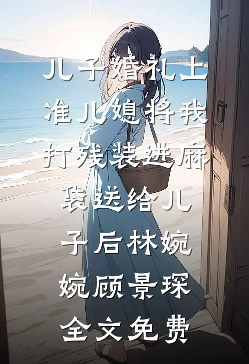 儿子婚礼上，准儿媳将我打残装进麻袋送给儿子后林婉婉顾景琛全文免费