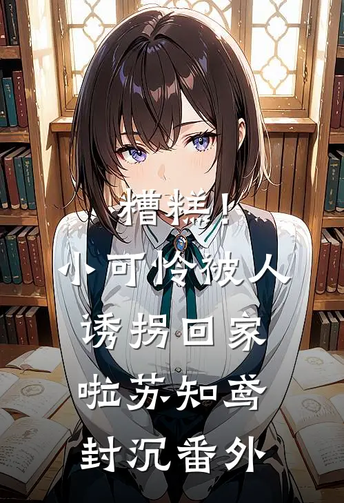 糟糕！小可怜被人诱拐回家啦苏知鸢封沉番外