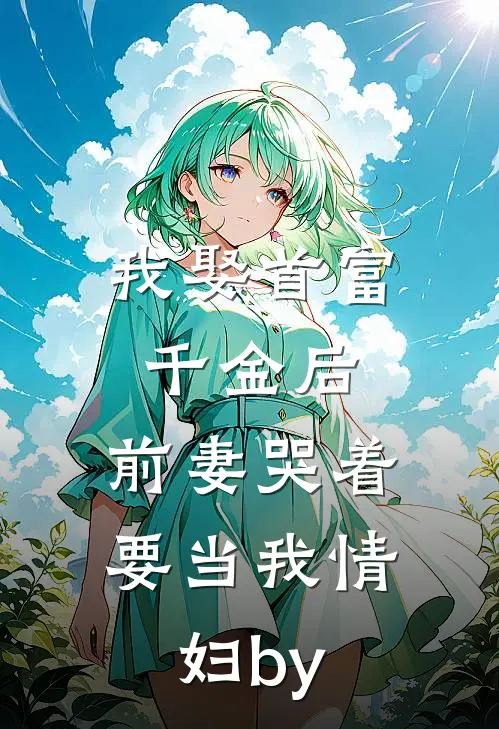 我娶首富千金后，前妻哭着要当我情妇by