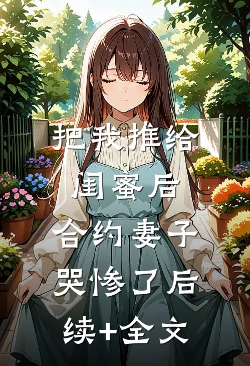 把我推给闺蜜后，合约妻子哭惨了后续+全文