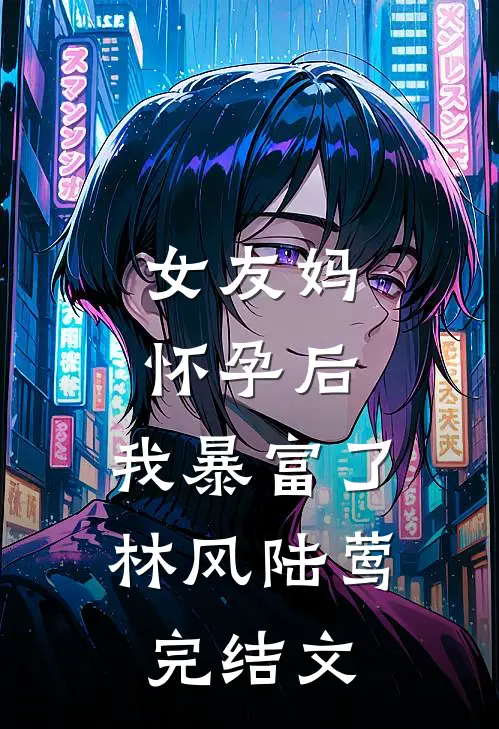 女友妈怀孕后，我暴富了林风陆莺完结文