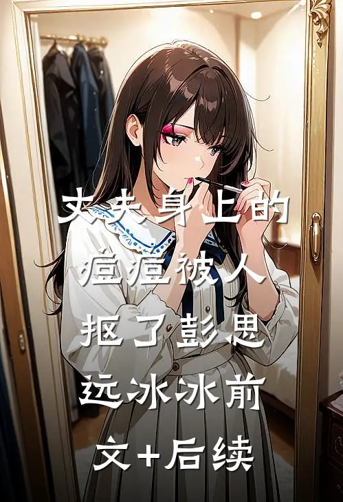 丈夫身上的痘痘被人抠了彭思远冰冰前文+后续