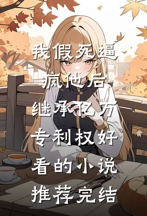 我假死逼疯他后，继承亿万专利权好看的小说推荐完结
