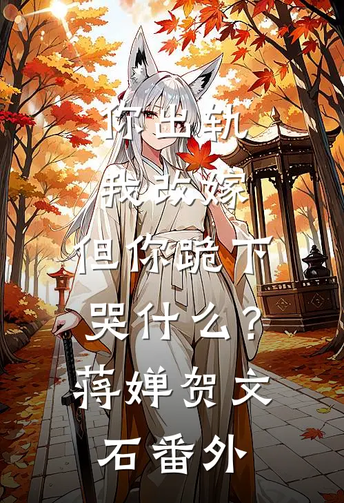 你出轨我改嫁，但你跪下哭什么？蒋婵贺文石番外