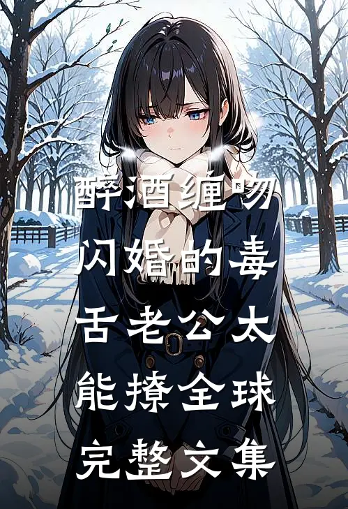 醉酒缠吻，闪婚的毒舌老公太能撩全球完整文集