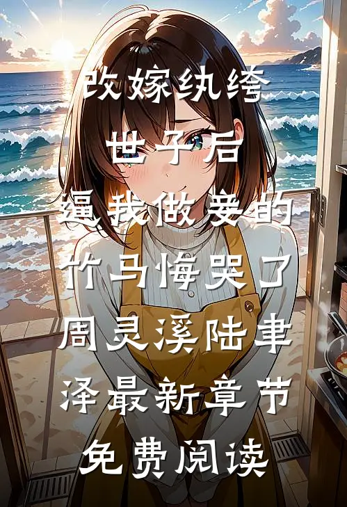 改嫁纨绔世子后，逼我做妾的竹马悔哭了周灵溪陆聿泽最新章节免费阅读