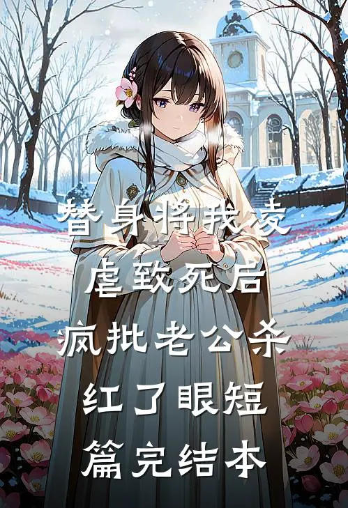 替身将我凌虐致死后，疯批老公杀红了眼短篇完结本