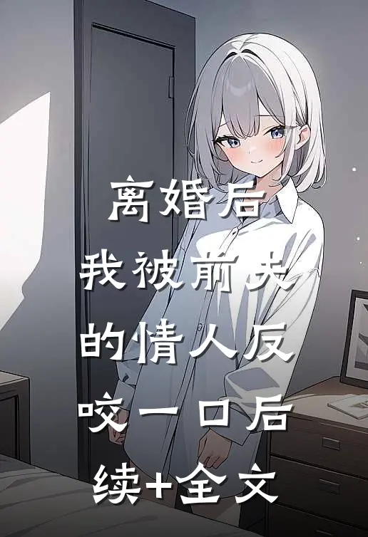 离婚后，我被前夫的情人反咬一口后续+全文