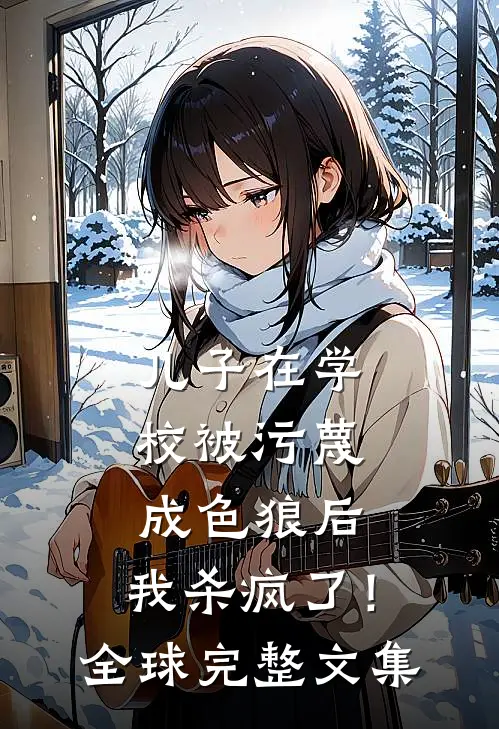 儿子在学校被污蔑成色狼后，我杀疯了！全球完整文集
