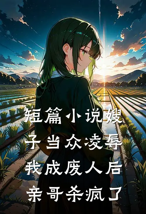 短篇小说嫂子当众凌辱我成废人后亲哥杀疯了