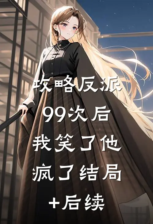 攻略反派99次后，我笑了他疯了结局+后续