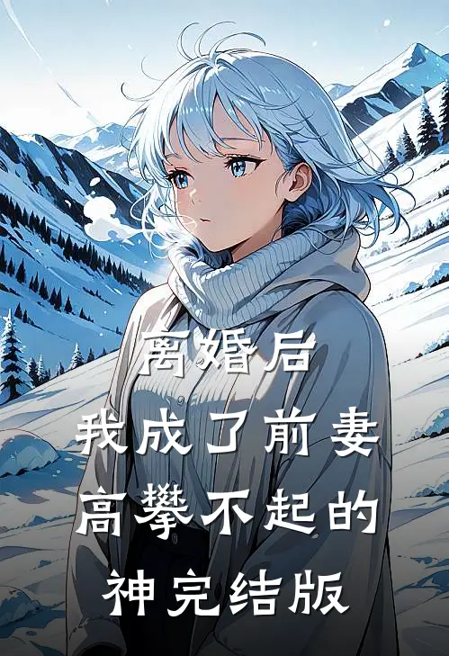 离婚后，我成了前妻高攀不起的神完结版