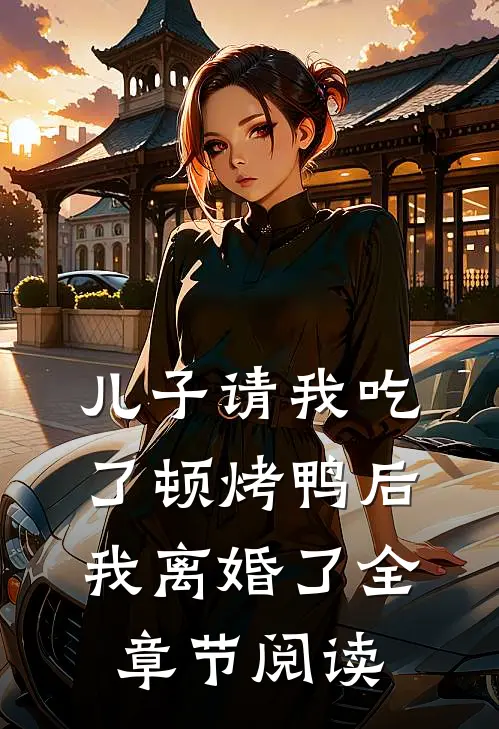 儿子请我吃了顿烤鸭后，我离婚了全章节阅读