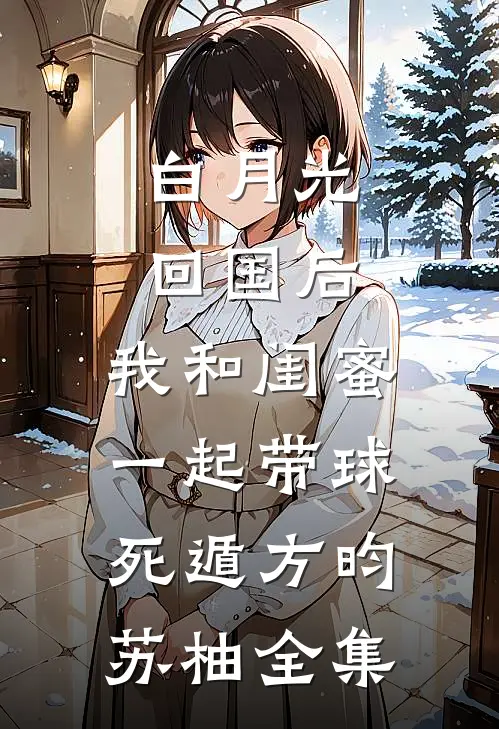 白月光回国后，我和闺蜜一起带球死遁方昀苏柚全集