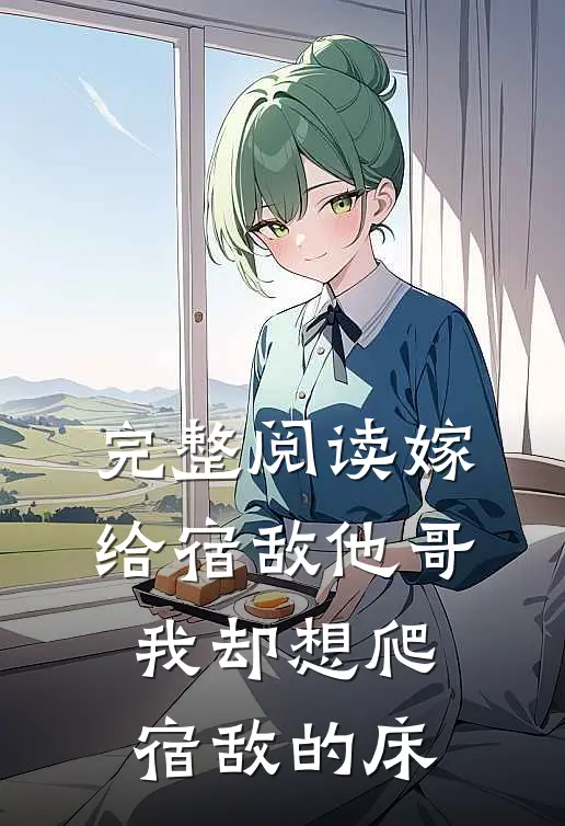 完整阅读嫁给宿敌他哥，我却想爬宿敌的床