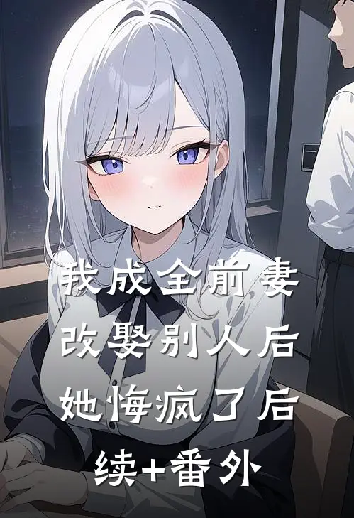 我成全前妻改娶别人后，她悔疯了后续+番外