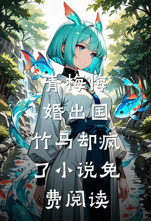 青梅悔婚出国，竹马却疯了小说免费阅读