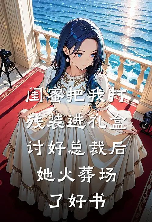 闺蜜把我打残装进礼盒讨好总裁后，她火葬场了好书