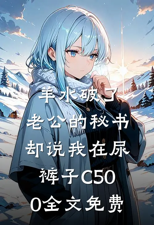 羊水破了，老公的秘书却说我在尿裤子C500全文免费