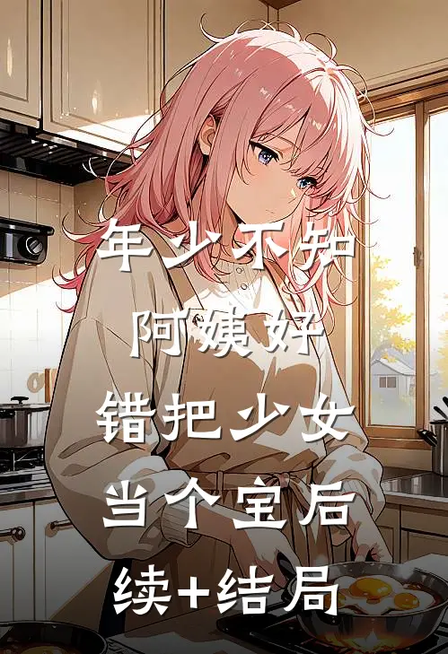 年少不知阿姨好，错把少女当个宝后续+结局