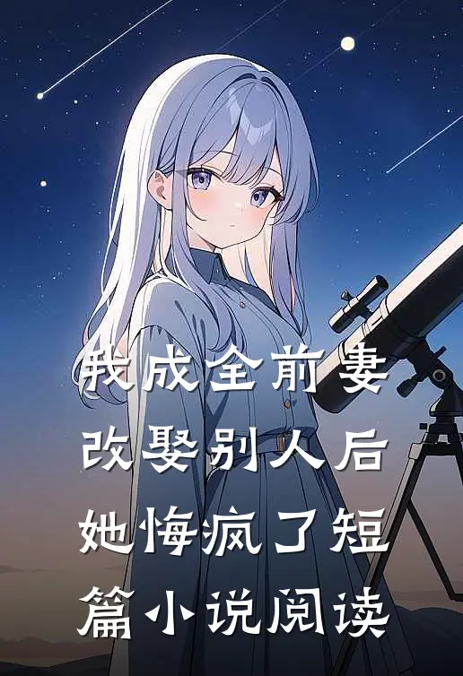 我成全前妻改娶别人后，她悔疯了短篇小说阅读