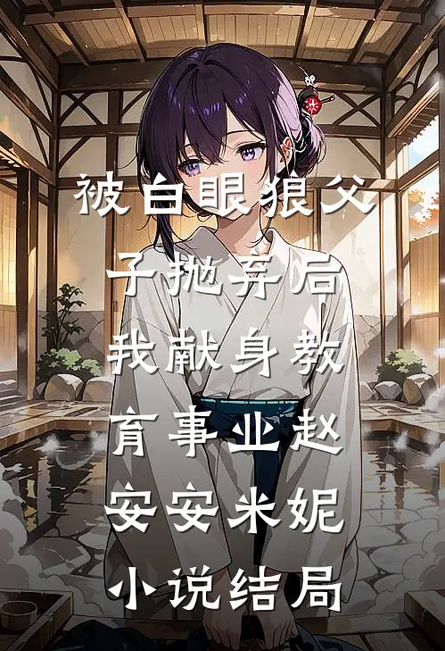 被白眼狼父子抛弃后，我献身教育事业赵安安米妮小说结局
