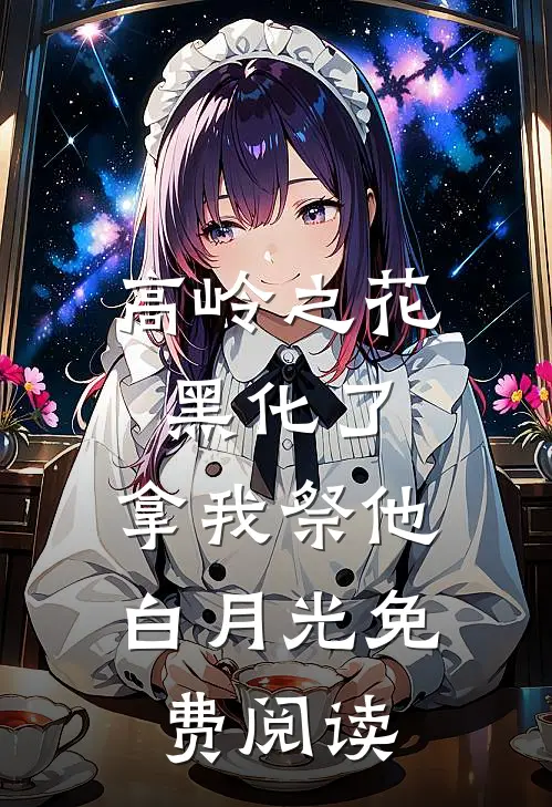 高岭之花黑化了，拿我祭他白月光免费阅读