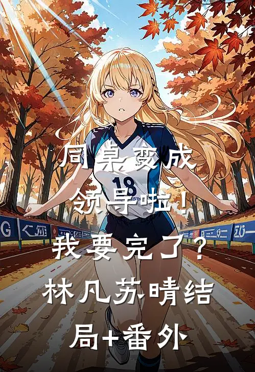 同桌变成领导啦！我要完了？林凡苏晴结局+番外