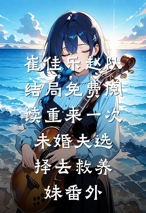 崔佳乐赵队结局免费阅读重来一次，未婚夫选择去救养妹番外