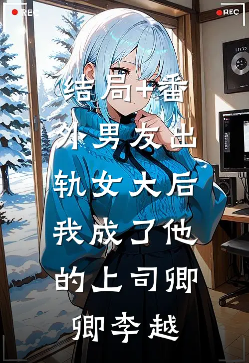结局+番外男友出轨女大后，我成了他的上司卿卿李越
