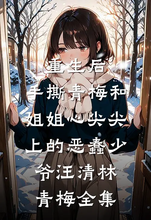 重生后，手撕青梅和姐姐心尖尖上的恶蠢少爷汪清林青梅全集