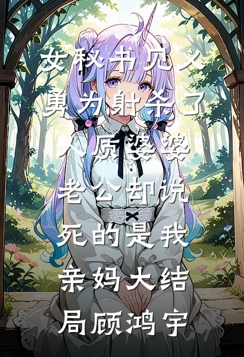 女秘书见义勇为射杀了人质婆婆，老公却说死的是我亲妈大结局顾鸿宇