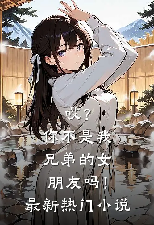 哎？你不是我兄弟的女朋友吗！最新热门小说