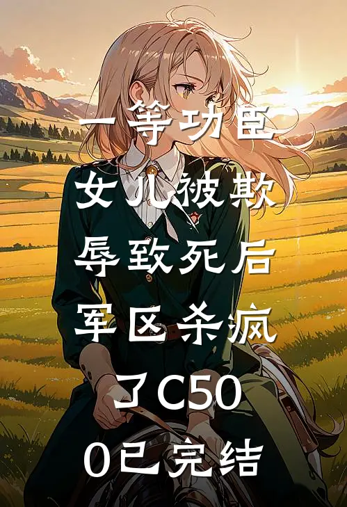 一等功臣女儿被欺辱致死后，军区杀疯了C500已完结