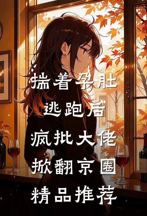 揣着孕肚逃跑后，疯批大佬掀翻京圈精品推荐