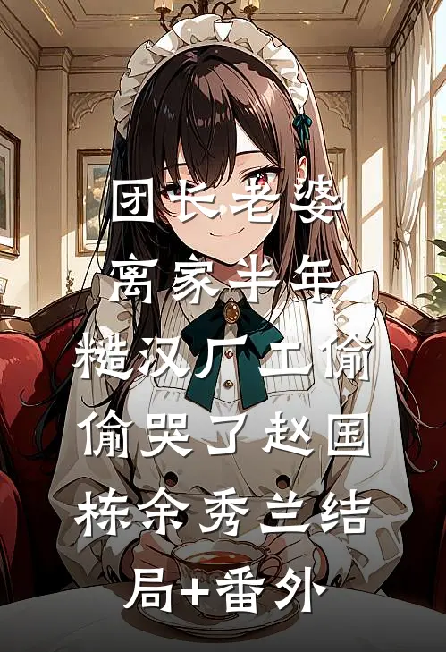 团长老婆离家半年，糙汉厂工偷偷哭了赵国栋余秀兰结局+番外