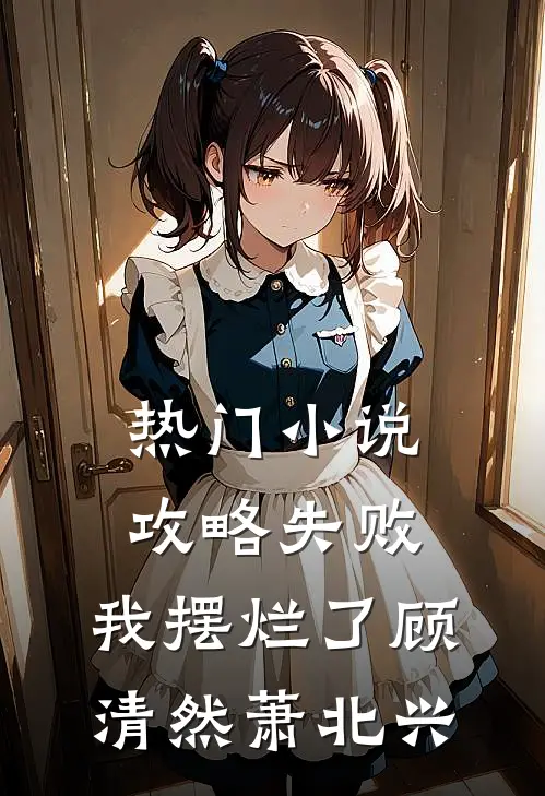 热门小说攻略失败，我摆烂了顾清然萧北兴