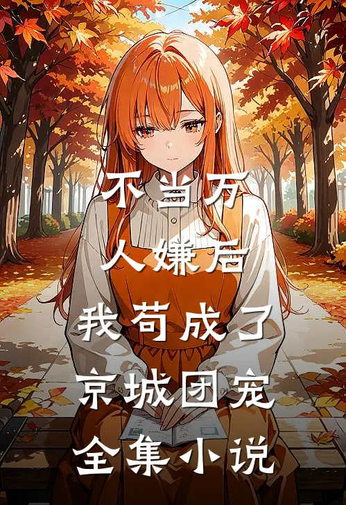 不当万人嫌后，我苟成了京城团宠全集小说