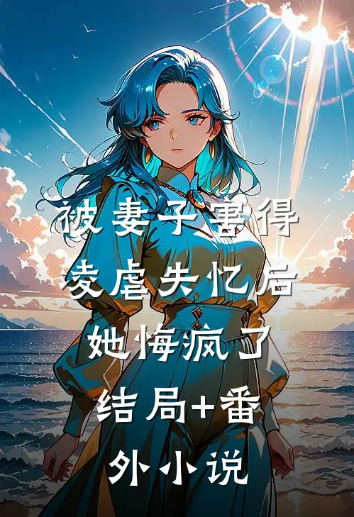 被妻子害得凌虐失忆后，她悔疯了结局+番外小说